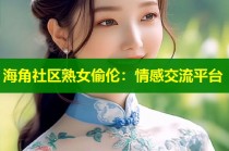 海角社区熟女偷伦：情感交流平台