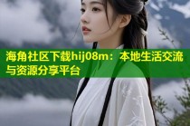 海角社区下载hij08m：本地生活交流与资源分享平台