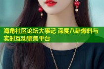 海角社区论坛大事记 深度八卦爆料与实时互动聚焦平台