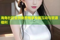 海角社区会员免费畅享专属互动与资源福利