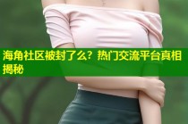 海角社区被封了么？热门交流平台真相揭秘