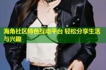 海角社区特色互动平台 轻松分享生活与兴趣