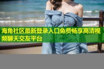 海角社区最新登录入口免费畅享高清视频聊天交友平台