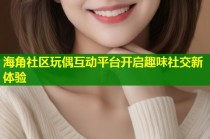 海角社区玩偶互动平台开启趣味社交新体验