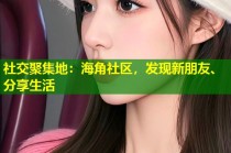 社交聚集地：海角社区，发现新朋友、分享生活