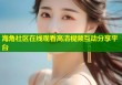 海角社区在线观看高清视频互动分享平台