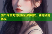 国产绿意海角社区在线观赏，随时随地畅享