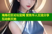 海角社区论坛官网 聚焦华人交流分享互动新天地