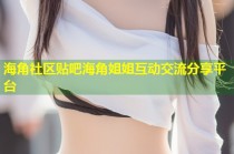 海角社区贴吧海角姐姐互动交流分享平台
