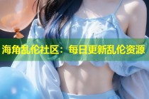 海角乱伦社区：每日更新乱伦资源