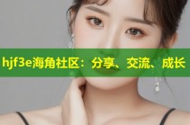 hjf3e海角社区：分享、交流、成长