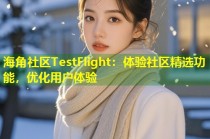 海角社区TestFlight：体验社区精选功能，优化用户体验