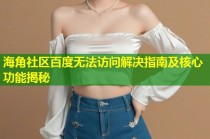 海角社区百度无法访问解决指南及核心功能揭秘