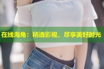 在线海角：精选影视，尽享美好时光