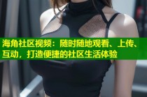 海角社区视频：随时随地观看、上传、互动，打造便捷的社区生活体验