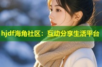 hjdf海角社区：互动分享生活平台
