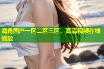 海角国产一区二区三区，高清视频在线播放