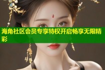 海角社区会员专享特权开启畅享无限精彩