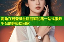 海角在线登录社区回家的路一站式服务平台助你轻松回家
