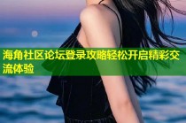 海角社区论坛登录攻略轻松开启精彩交流体验