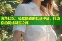 海角社区：轻松赚钱的社交平台，打造你的网络财富之路