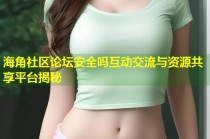 海角社区论坛安全吗互动交流与资源共享平台揭秘