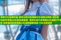 海角社区视频秒破 解锁无限可能海角社区视频无限制 精彩即刻拥有海角社区视频破解版 畅享私密内容海角社区视频VIP破解 独家福利放送海角社区视频破解神器 开启全新视界