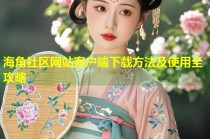 海角社区网站客户端下载方法及使用全攻略