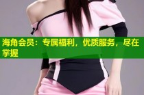 海角会员：专属福利，优质服务，尽在掌握