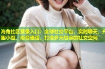 海角社区登录入口：全球社交平台，实时聊天、兴趣小组、语音通话，打造多元包容的社交空间