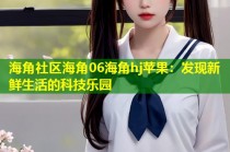 海角社区海角06海角hj苹果：发现新鲜生活的科技乐园
