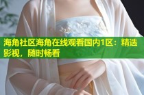 海角社区海角在线观看国内1区：精选影视，随时畅看