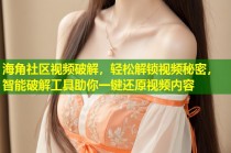 海角社区视频破解，轻松解锁视频秘密，智能破解工具助你一键还原视频内容
