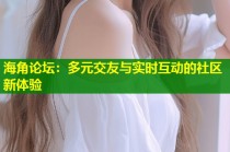 海角论坛：多元交友与实时互动的社区新体验