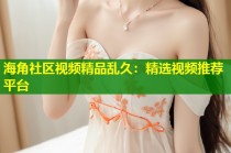 海角社区视频精品乱久：精选视频推荐平台