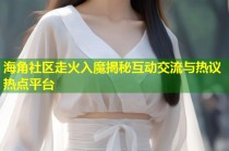 海角社区走火入魔揭秘互动交流与热议热点平台