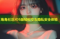 海角社区iOS版轻松交友隐私安全体验