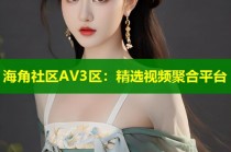 海角社区AV3区：精选视频聚合平台