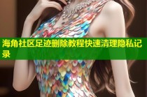 海角社区足迹删除教程快速清理隐私记录