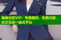 海角社区VIP：专属福利、优质内容、社交互动一站式平台