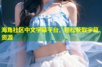 海角社区中文字幕平台，轻松获取字幕资源