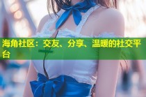 海角社区：交友、分享、温暖的社交平台