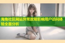 海角社区网站异常故障影响用户访问体验全面分析