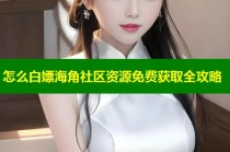 怎么白嫖海角社区资源免费获取全攻略