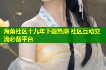 海角社区十九年下载热潮 社区互动交流必备平台