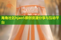 海角社区hjao5原创资源分享与互动平台