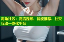 海角社区：高清视频、智能推荐、社交互动一体化平台