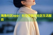 海角社区app：社交交友与社区生活服务