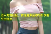 进入海角社区，发现更多互动与分享的平台特点