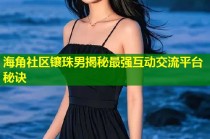 海角社区镶珠男揭秘最强互动交流平台秘诀
